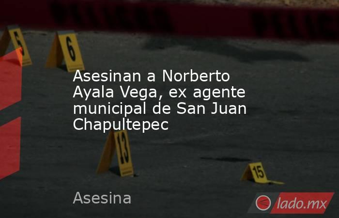 Asesinan a Norberto Ayala Vega, ex agente municipal de San Juan Chapultepec. Noticias en tiempo real
