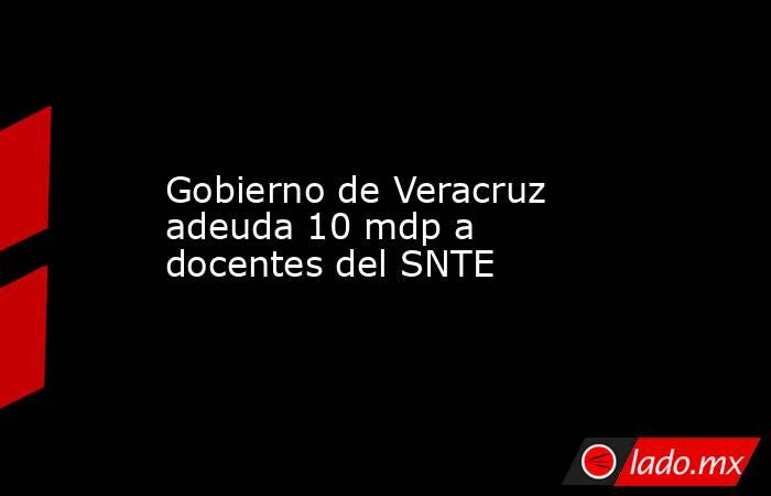 Gobierno de Veracruz adeuda 10 mdp a docentes del SNTE. Noticias en tiempo real