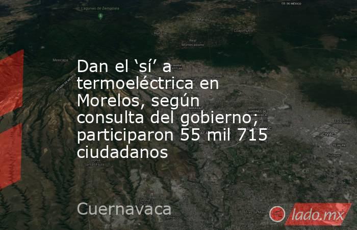 Dan el ‘sí’ a termoeléctrica en Morelos, según consulta del gobierno; participaron 55 mil 715 ciudadanos. Noticias en tiempo real
