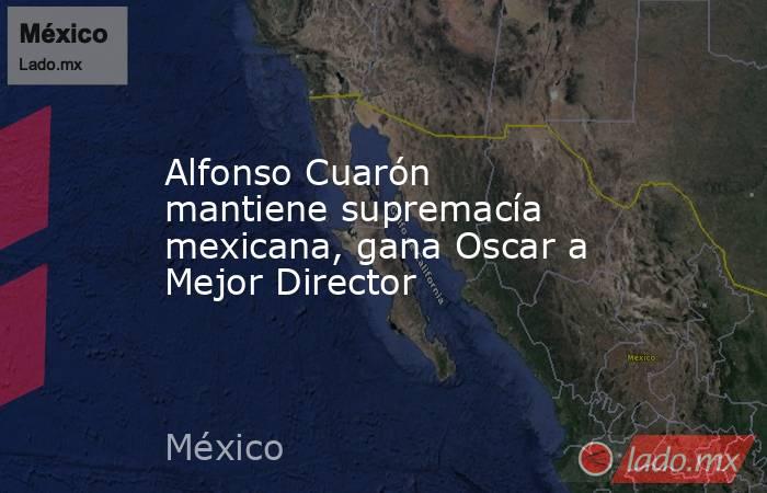 Alfonso Cuarón mantiene supremacía mexicana, gana Oscar a Mejor Director. Noticias en tiempo real