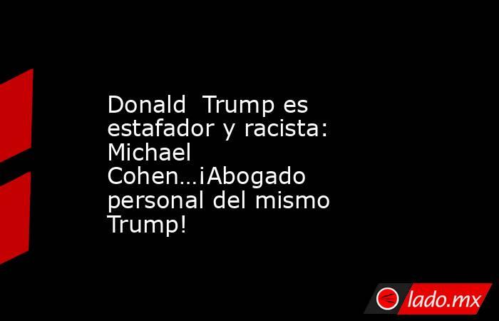 Donald  Trump es estafador y racista: Michael Cohen…¡Abogado personal del mismo Trump!. Noticias en tiempo real