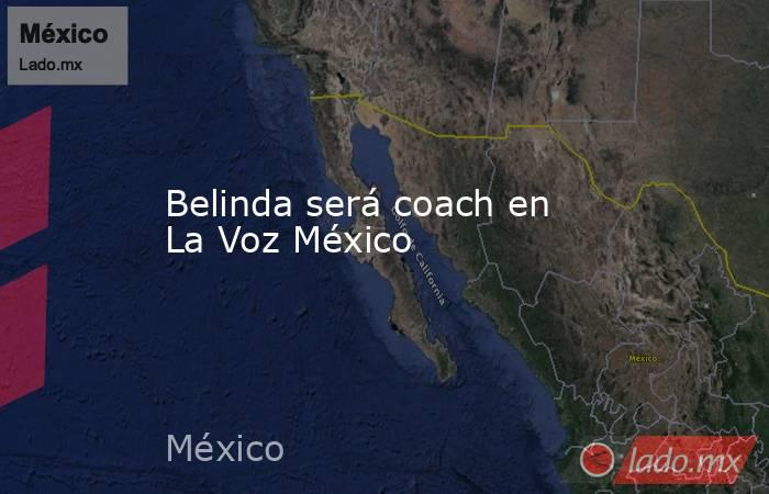 Belinda será coach en La Voz México. Noticias en tiempo real