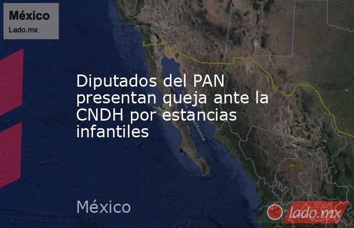 Diputados del PAN presentan queja ante la CNDH por estancias infantiles. Noticias en tiempo real
