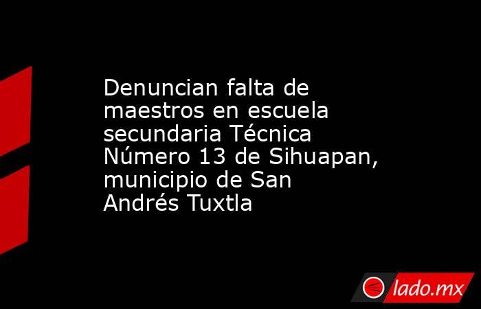 Denuncian falta de maestros en escuela secundaria Técnica Número 13 de Sihuapan, municipio de San Andrés Tuxtla. Noticias en tiempo real