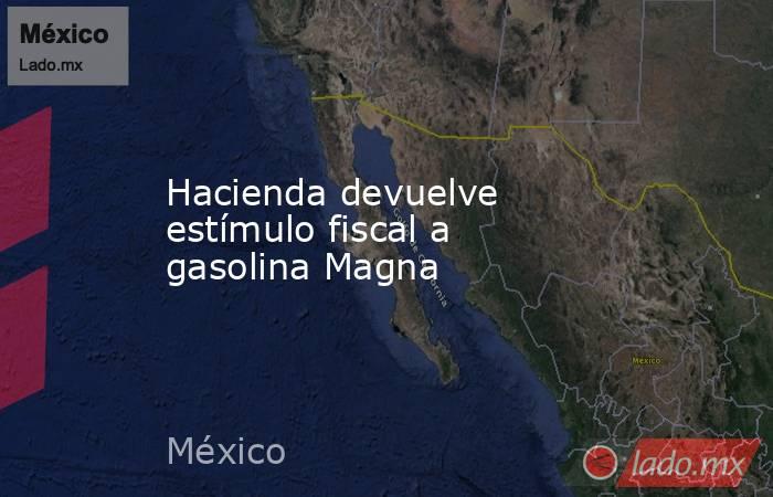 Hacienda devuelve estímulo fiscal a gasolina Magna. Noticias en tiempo real