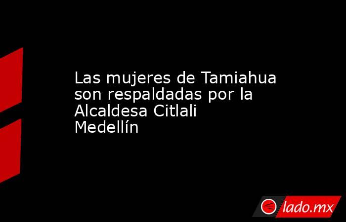 Las mujeres de Tamiahua son respaldadas por la Alcaldesa Citlali Medellín. Noticias en tiempo real