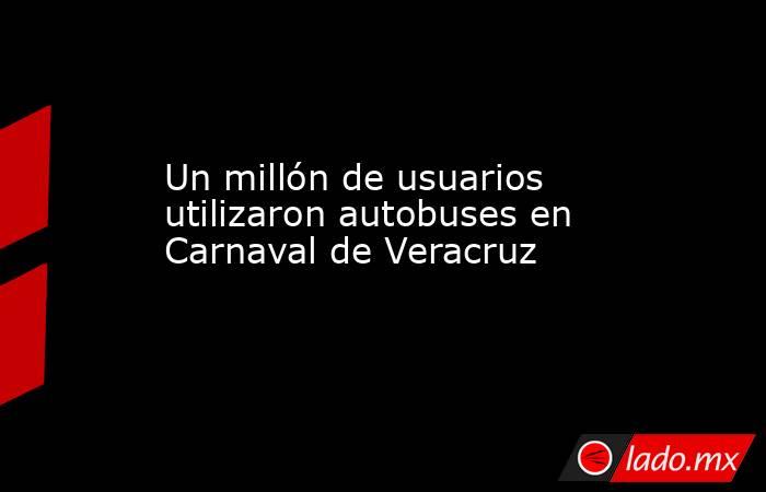 Un millón de usuarios utilizaron autobuses en Carnaval de Veracruz. Noticias en tiempo real