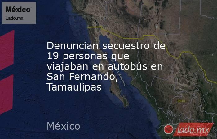 Denuncian secuestro de 19 personas que viajaban en autobús en San Fernando, Tamaulipas. Noticias en tiempo real