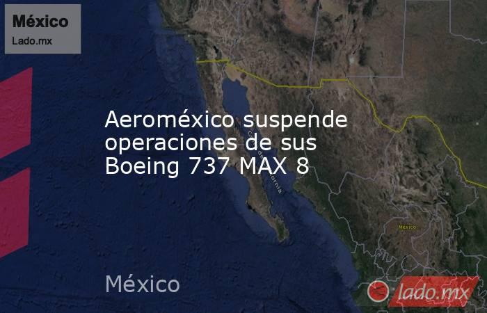 Aeroméxico suspende operaciones de sus Boeing 737 MAX 8. Noticias en tiempo real