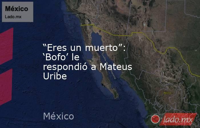 “Eres un muerto”: ‘Bofo’ le respondió a Mateus Uribe. Noticias en tiempo real