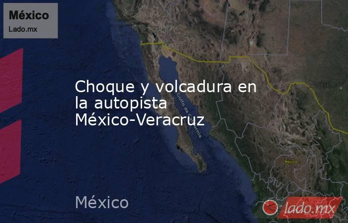 Choque y volcadura en la autopista México-Veracruz. Noticias en tiempo real