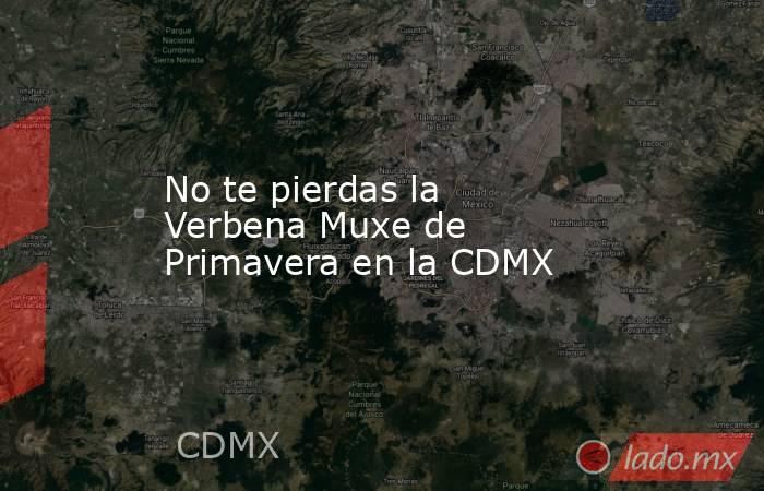 No te pierdas la Verbena Muxe de Primavera en la CDMX. Noticias en tiempo real