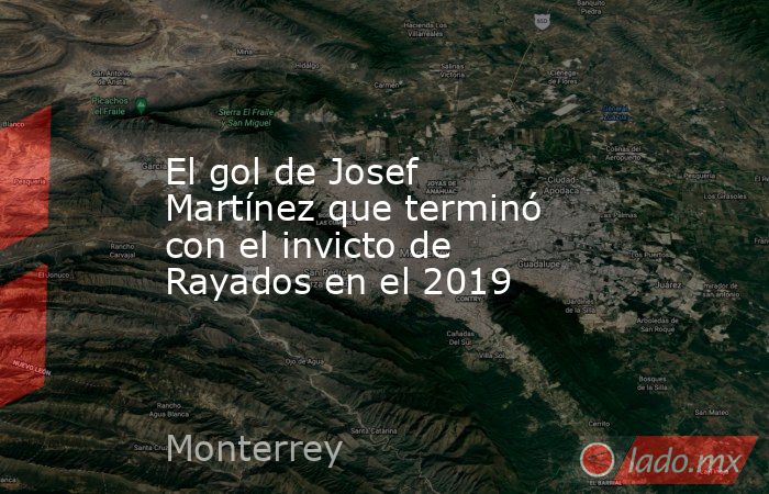 El gol de Josef Martínez que terminó con el invicto de Rayados en el 2019. Noticias en tiempo real