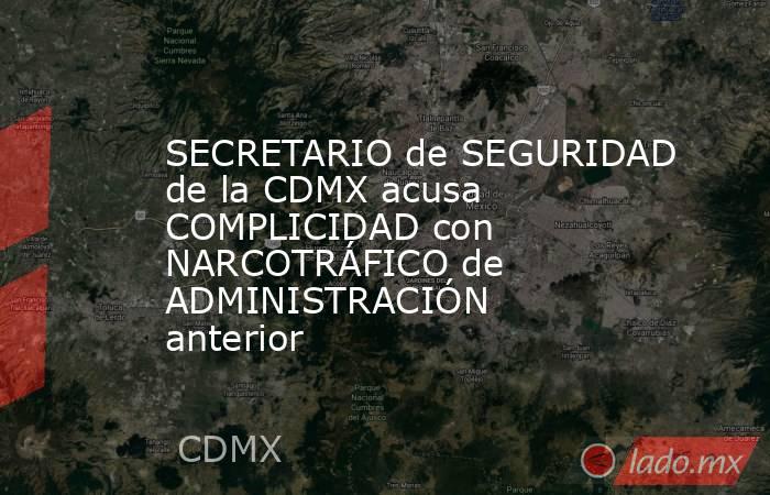 SECRETARIO de SEGURIDAD de la CDMX acusa COMPLICIDAD con NARCOTRÁFICO de ADMINISTRACIÓN anterior. Noticias en tiempo real