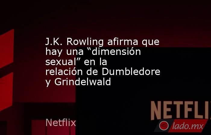 J.K. Rowling afirma que hay una “dimensión sexual” en la relación de Dumbledore y Grindelwald. Noticias en tiempo real