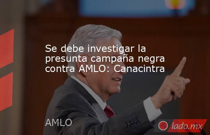Se debe investigar la presunta campaña negra contra AMLO: Canacintra. Noticias en tiempo real