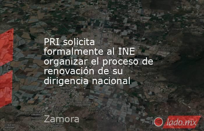 PRI solicita formalmente al INE organizar el proceso de renovación de su dirigencia nacional. Noticias en tiempo real