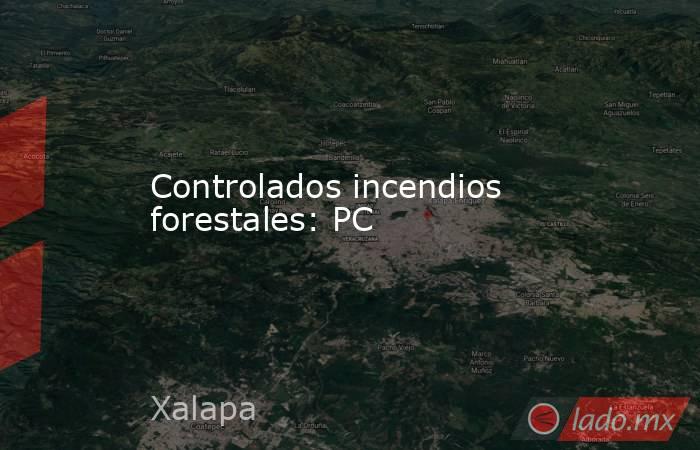 Controlados incendios forestales: PC. Noticias en tiempo real