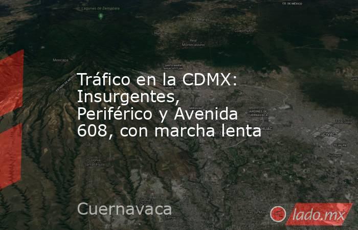 Tráfico en la CDMX: Insurgentes, Periférico y Avenida 608, con marcha lenta. Noticias en tiempo real