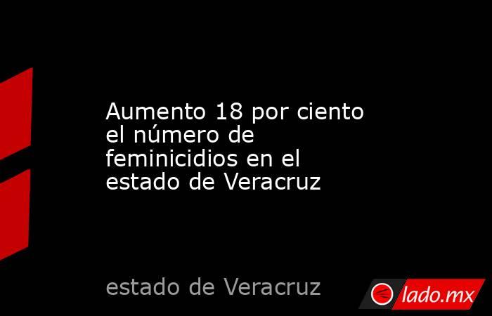 Aumento 18 por ciento el número de feminicidios en el estado de Veracruz. Noticias en tiempo real