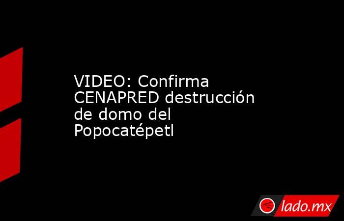 VIDEO: Confirma CENAPRED destrucción de domo del Popocatépetl. Noticias en tiempo real