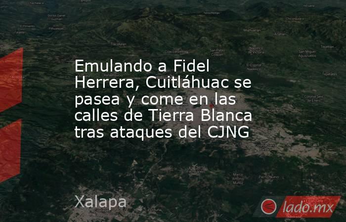 Emulando a Fidel Herrera, Cuitláhuac se pasea y come en las calles de Tierra Blanca tras ataques del CJNG. Noticias en tiempo real
