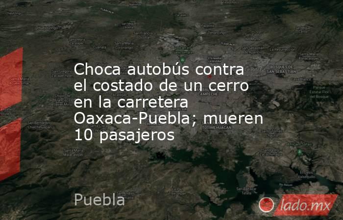 Choca autobús contra el costado de un cerro en la carretera Oaxaca-Puebla; mueren 10 pasajeros. Noticias en tiempo real
