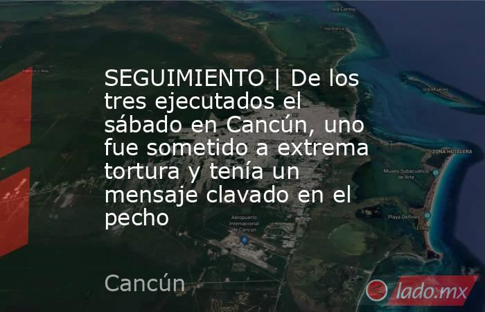 SEGUIMIENTO | De los tres ejecutados el sábado en Cancún, uno fue sometido a extrema tortura y tenía un mensaje clavado en el pecho. Noticias en tiempo real