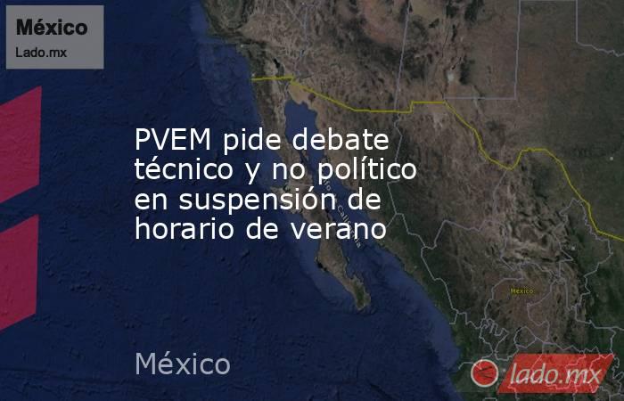 PVEM pide debate técnico y no político en suspensión de horario de verano. Noticias en tiempo real