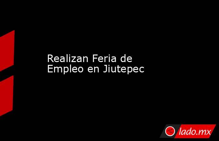 Realizan Feria de Empleo en Jiutepec. Noticias en tiempo real