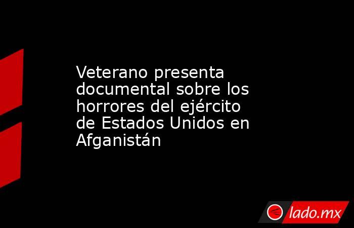 Veterano presenta documental sobre los horrores del ejército de Estados Unidos en Afganistán. Noticias en tiempo real