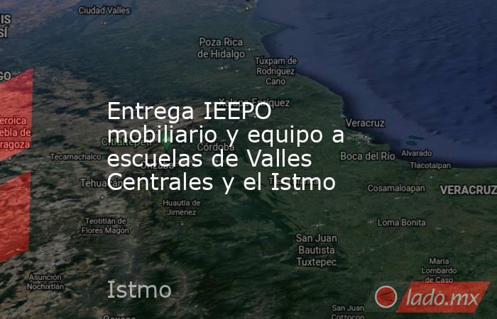 Entrega IEEPO mobiliario y equipo a escuelas de Valles Centrales y el Istmo. Noticias en tiempo real