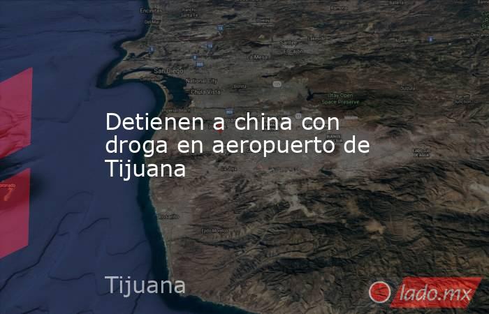 Detienen a china con droga en aeropuerto de Tijuana. Noticias en tiempo real