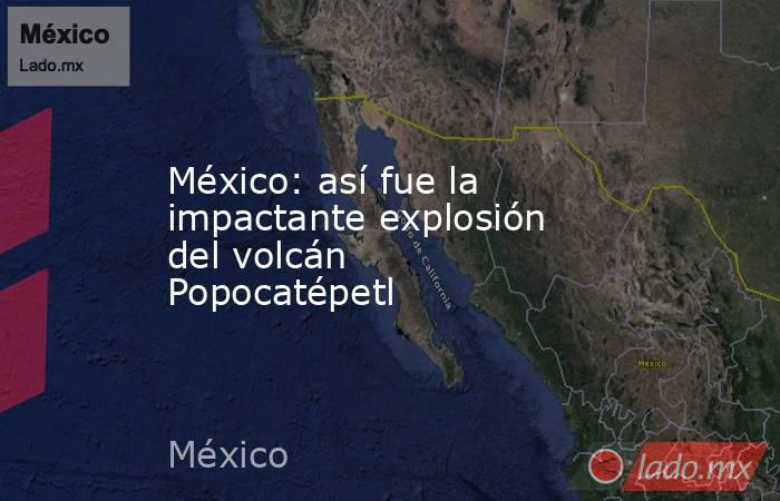México: así fue la impactante explosión del volcán Popocatépetl. Noticias en tiempo real