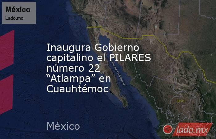 Inaugura Gobierno capitalino el PILARES número 22 “Atlampa” en Cuauhtémoc. Noticias en tiempo real