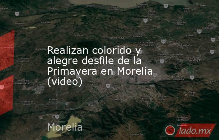 Realizan colorido y alegre desfile de la Primavera en Morelia (video). Noticias en tiempo real