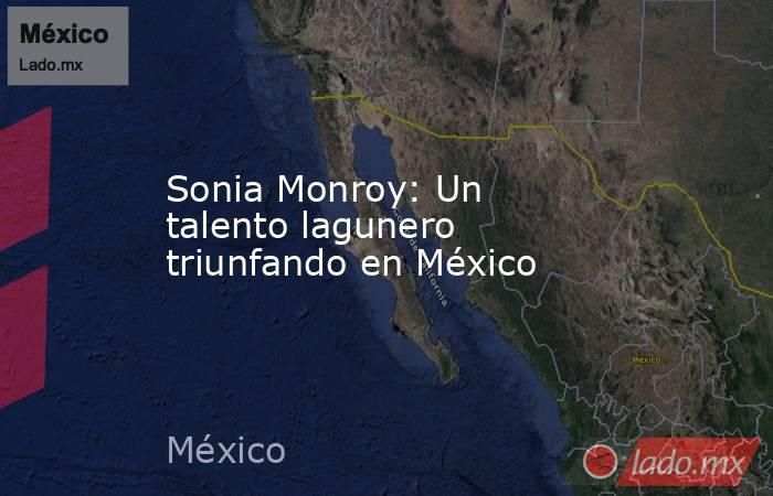 Sonia Monroy: Un talento lagunero triunfando en México
. Noticias en tiempo real