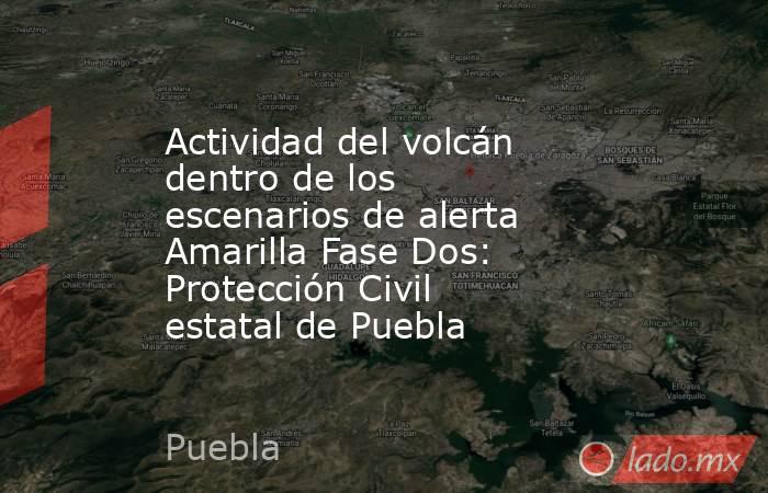 Actividad del volcán dentro de los escenarios de alerta Amarilla Fase Dos: Protección Civil estatal de Puebla. Noticias en tiempo real