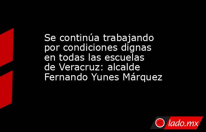 Se continúa trabajando por condiciones dignas en todas las escuelas de Veracruz: alcalde Fernando Yunes Márquez. Noticias en tiempo real