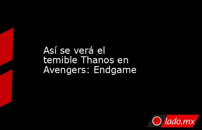 Así se verá el temible Thanos en Avengers: Endgame. Noticias en tiempo real
