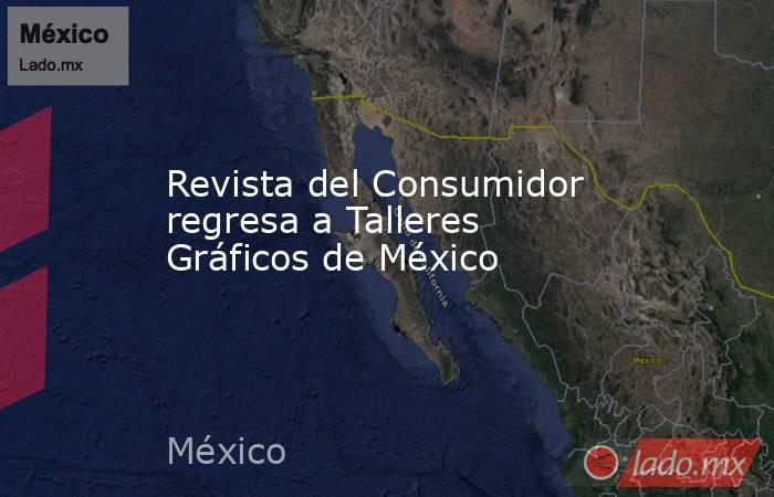 Revista del Consumidor regresa a Talleres Gráficos de México. Noticias en tiempo real