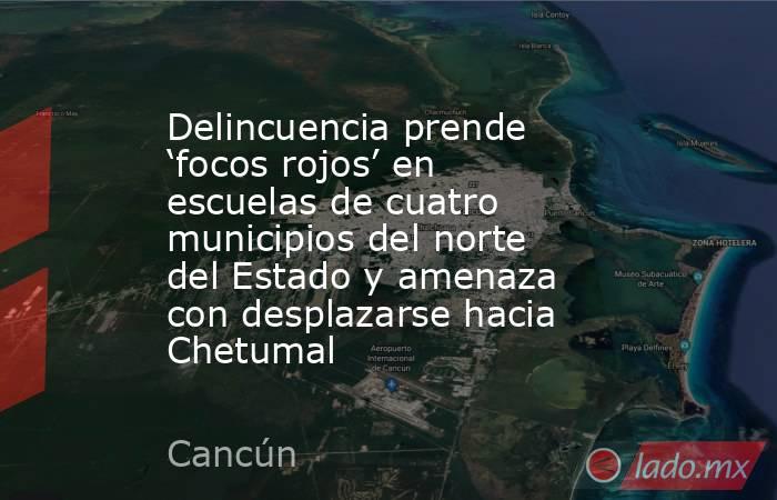 Delincuencia prende ‘focos rojos’ en escuelas de cuatro municipios del norte del Estado y amenaza con desplazarse hacia Chetumal. Noticias en tiempo real