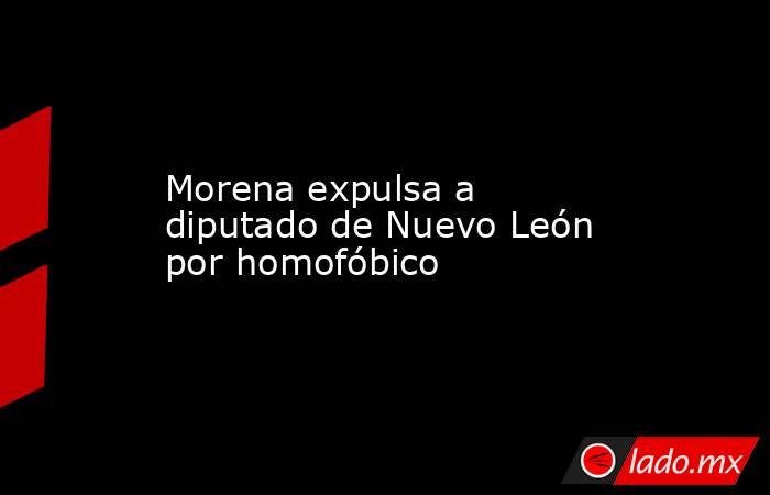 Morena expulsa a diputado de Nuevo León por homofóbico. Noticias en tiempo real