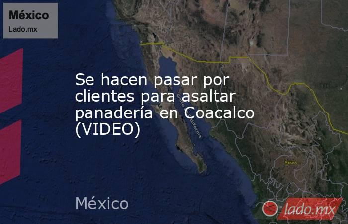 Se hacen pasar por clientes para asaltar panadería en Coacalco (VIDEO). Noticias en tiempo real