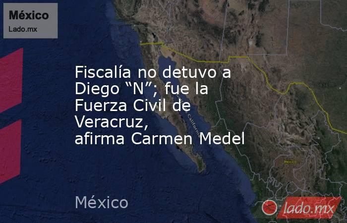 Fiscalía no detuvo a Diego “N”; fue la Fuerza Civil de Veracruz, afirma Carmen Medel. Noticias en tiempo real