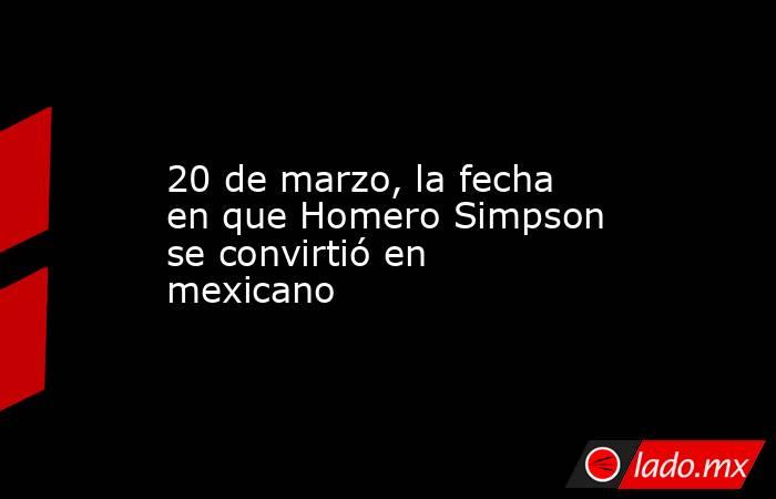20 de marzo, la fecha en que Homero Simpson se convirtió en mexicano. Noticias en tiempo real