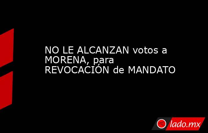 NO LE ALCANZAN votos a MORENA, para REVOCACIÓN de MANDATO. Noticias en tiempo real