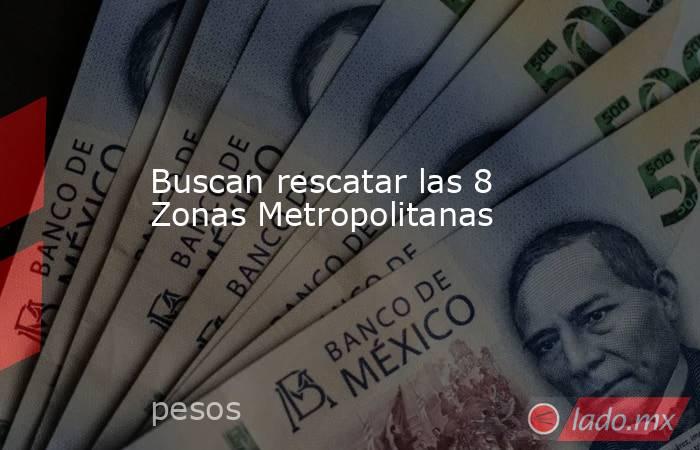 Buscan rescatar las 8 Zonas Metropolitanas. Noticias en tiempo real