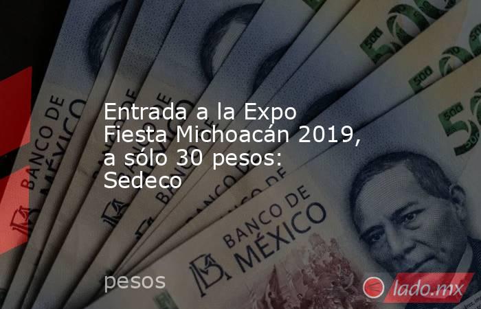 Entrada a la Expo Fiesta Michoacán 2019, a sólo 30 pesos: Sedeco . Noticias en tiempo real