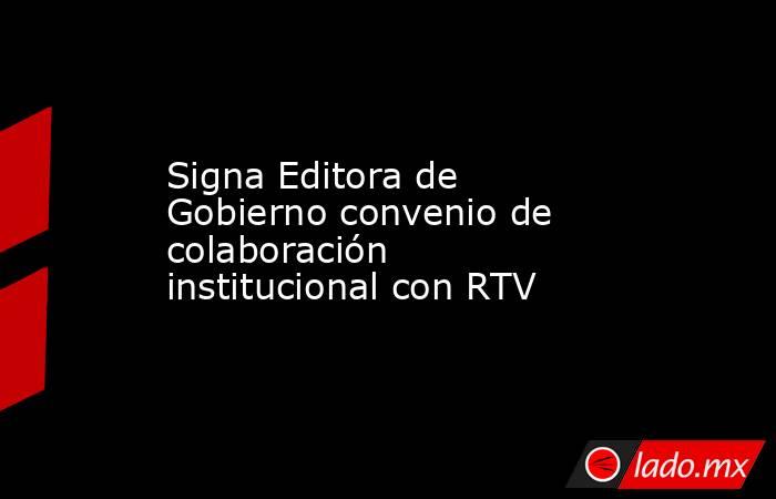 Signa Editora de Gobierno convenio de colaboración institucional con RTV. Noticias en tiempo real